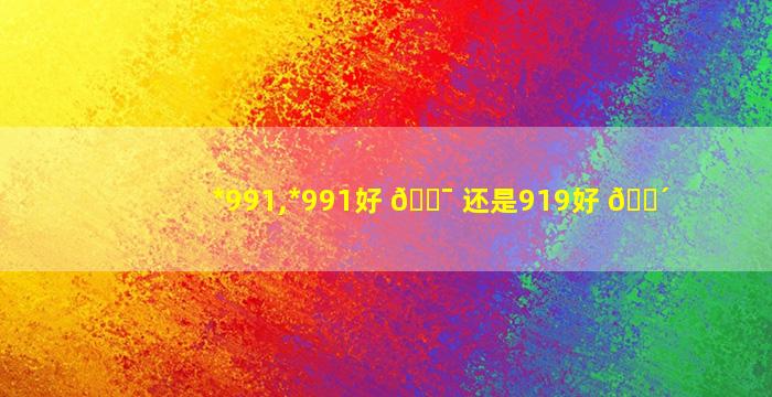 *
991,*
991好 🐯 还是919好 🌴